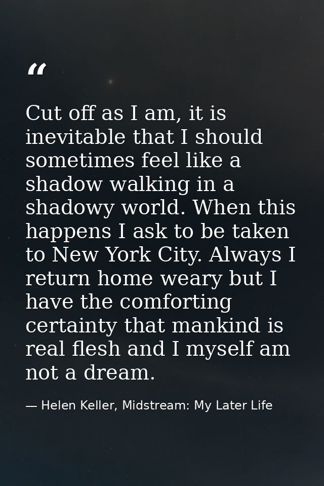 Cut off as I am, it is inevitable that I should sometimes feel like a shadow walking in a shadowy world. When this happe — Helen Keller, Midstream: My Later Life