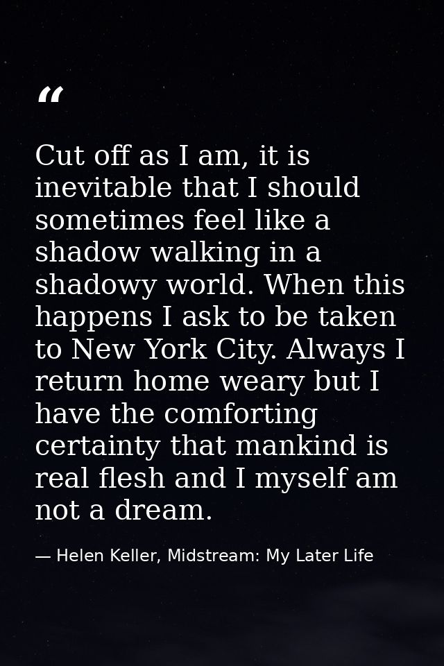 Cut off as I am, it is inevitable that I should sometimes feel like a shadow walking in a shadowy world. When this happe — Helen Keller, Midstream: My Later Life