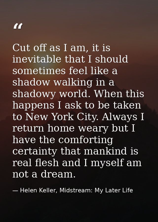 Cut off as I am, it is inevitable that I should sometimes feel like a shadow walking in a shadowy world. When this happe — Helen Keller, Midstream: My Later Life