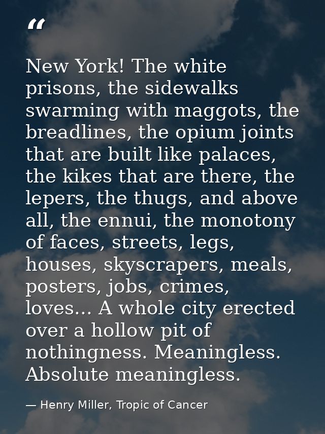 New York! The white prisons, the sidewalks swarming with maggots, the breadlines, the opium joints that are built like p — Henry Miller, Tropic of Cancer