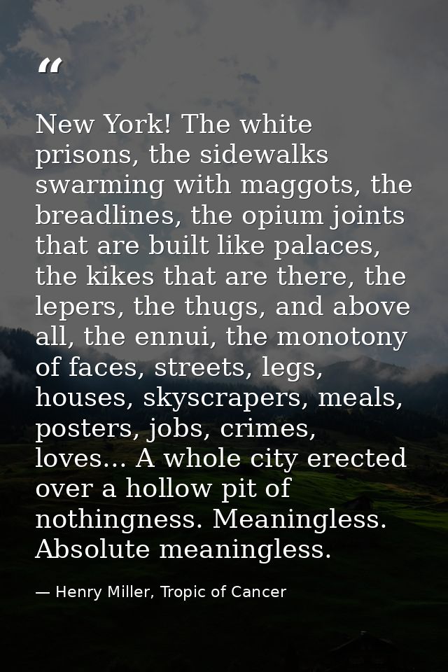 New York! The white prisons, the sidewalks swarming with maggots, the breadlines, the opium joints that are built like p — Henry Miller, Tropic of Cancer