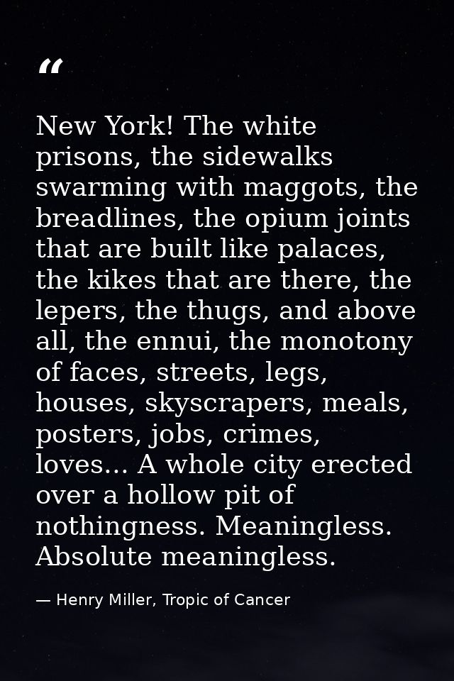 New York! The white prisons, the sidewalks swarming with maggots, the breadlines, the opium joints that are built like p — Henry Miller, Tropic of Cancer