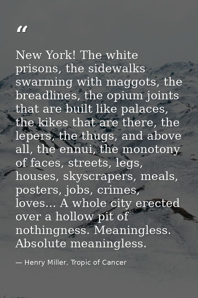 New York! The white prisons, the sidewalks swarming with maggots, the breadlines, the opium joints that are built like p — Henry Miller, Tropic of Cancer