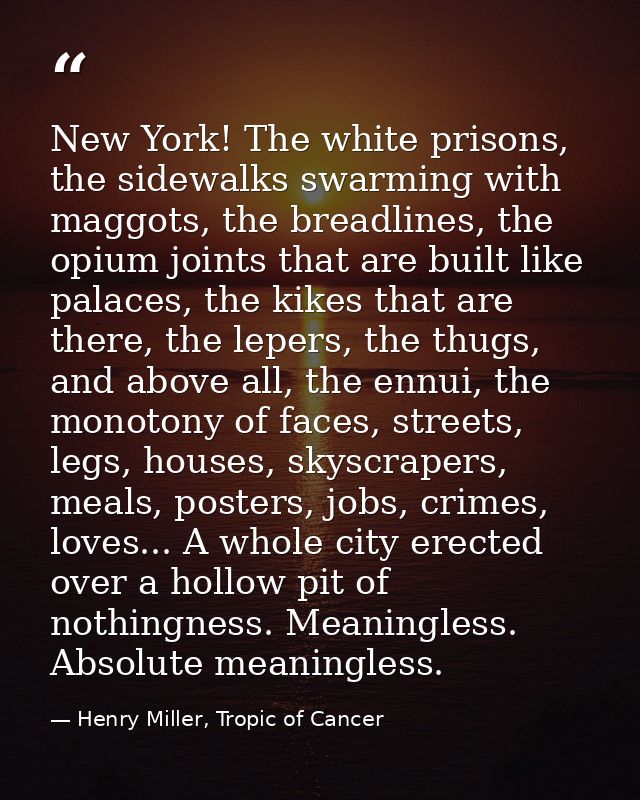 New York! The white prisons, the sidewalks swarming with maggots, the breadlines, the opium joints that are built like p — Henry Miller, Tropic of Cancer