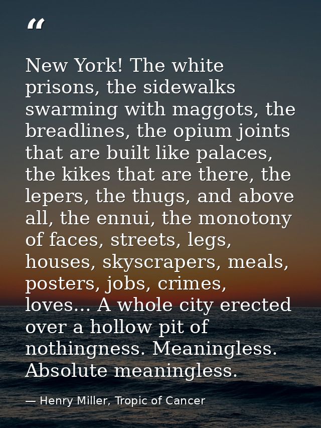 New York! The white prisons, the sidewalks swarming with maggots, the breadlines, the opium joints that are built like p — Henry Miller, Tropic of Cancer