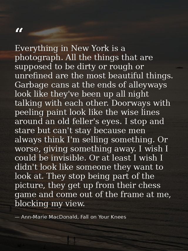 Everything in New York is a photograph. All the things that are supposed to be dirty or rough or unrefined are the most  — Ann-Marie MacDonald, Fall on Your Knees