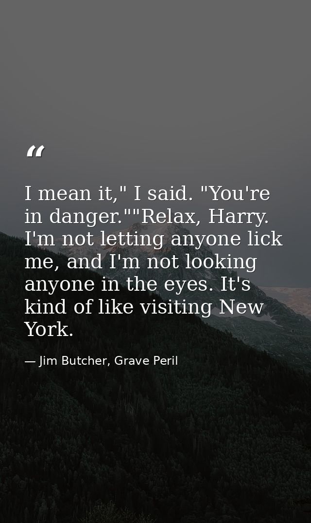I mean it," I said. "You're in danger.""Relax, Harry. I'm not letting anyone lick me, and I'm not looking anyone in the  — Jim Butcher, Grave Peril