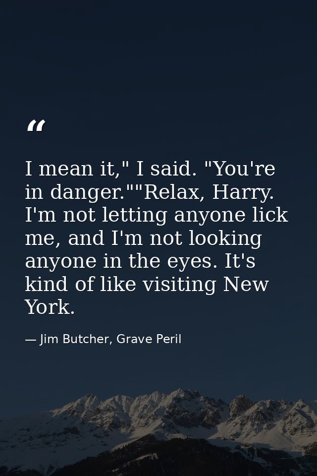 I mean it," I said. "You're in danger.""Relax, Harry. I'm not letting anyone lick me, and I'm not looking anyone in the  — Jim Butcher, Grave Peril