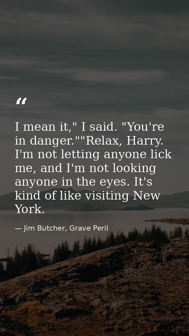I mean it," I said. "You're in danger.""Relax, Harry. I'm not letting anyone lick me, and I'm not looking anyone in the  — Jim Butcher, Grave Peril