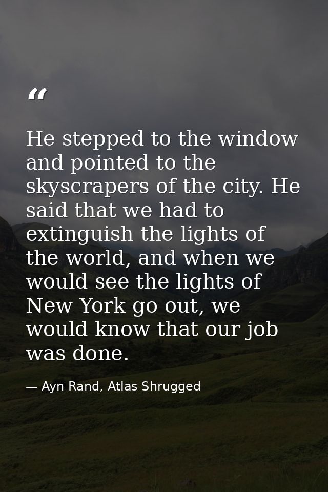 He stepped to the window and pointed to the skyscrapers of the city. He said that we had to extinguish the lights of the — Ayn Rand, Atlas Shrugged