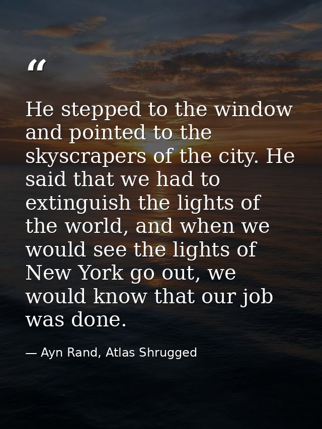 He stepped to the window and pointed to the skyscrapers of the city. He said that we had to extinguish the lights of the — Ayn Rand, Atlas Shrugged
