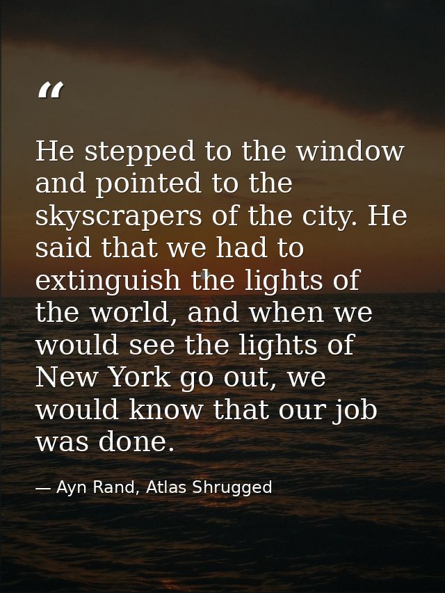 He stepped to the window and pointed to the skyscrapers of the city. He said that we had to extinguish the lights of the — Ayn Rand, Atlas Shrugged