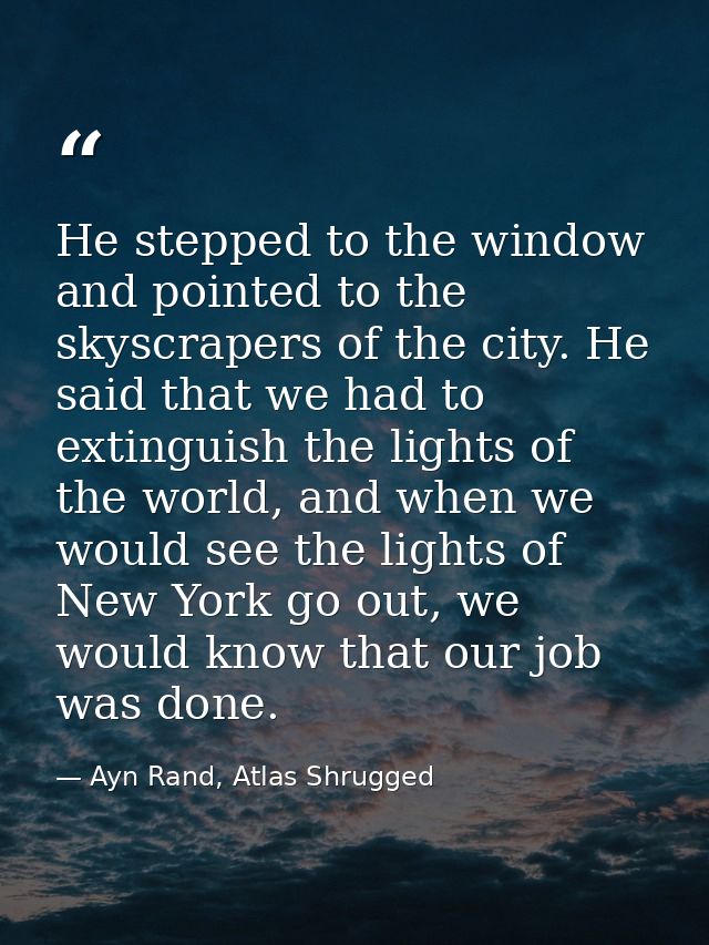 He stepped to the window and pointed to the skyscrapers of the city. He said that we had to extinguish the lights of the — Ayn Rand, Atlas Shrugged