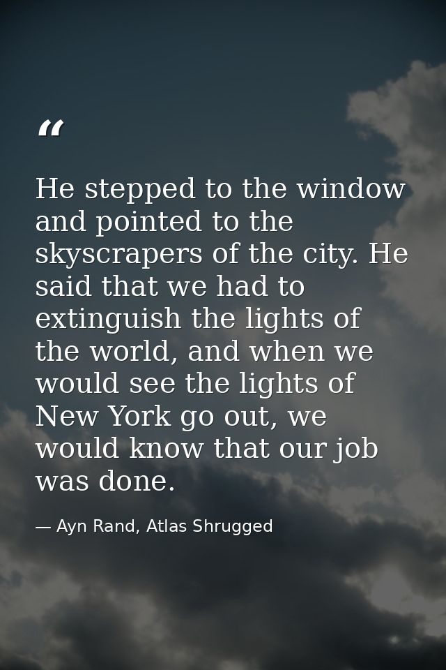 He stepped to the window and pointed to the skyscrapers of the city. He said that we had to extinguish the lights of the — Ayn Rand, Atlas Shrugged