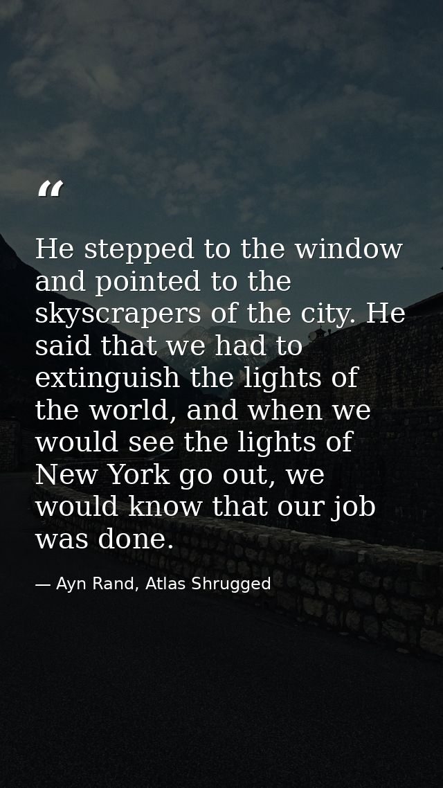 He stepped to the window and pointed to the skyscrapers of the city. He said that we had to extinguish the lights of the — Ayn Rand, Atlas Shrugged