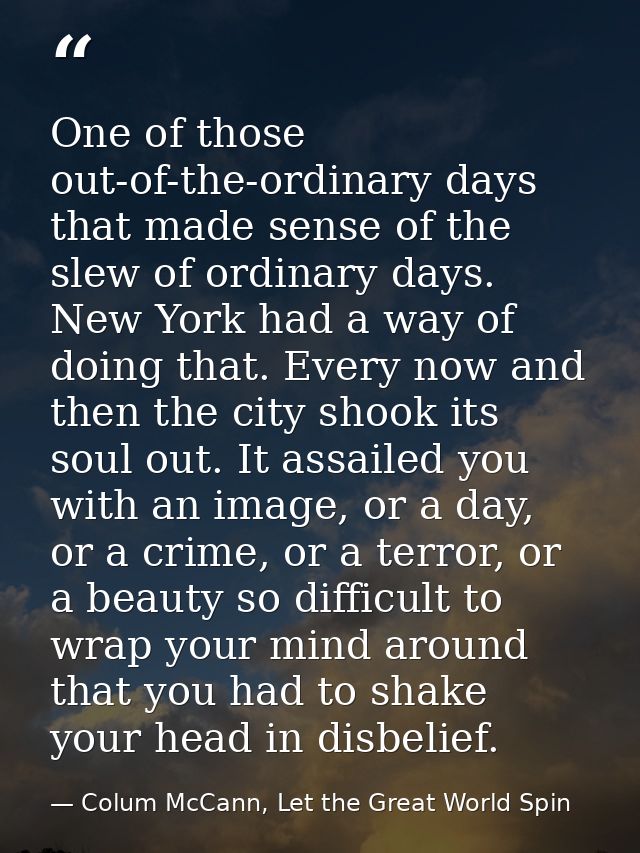 One of those out-of-the-ordinary days that made sense of the slew of ordinary days. New York had a way of doing that. Ev — Colum McCann, Let the Great World Spin