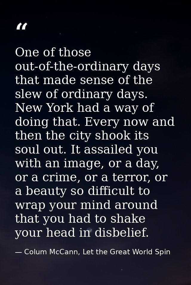 One of those out-of-the-ordinary days that made sense of the slew of ordinary days. New York had a way of doing that. Ev — Colum McCann, Let the Great World Spin