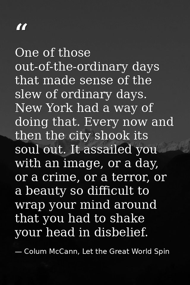 One of those out-of-the-ordinary days that made sense of the slew of ordinary days. New York had a way of doing that. Ev — Colum McCann, Let the Great World Spin