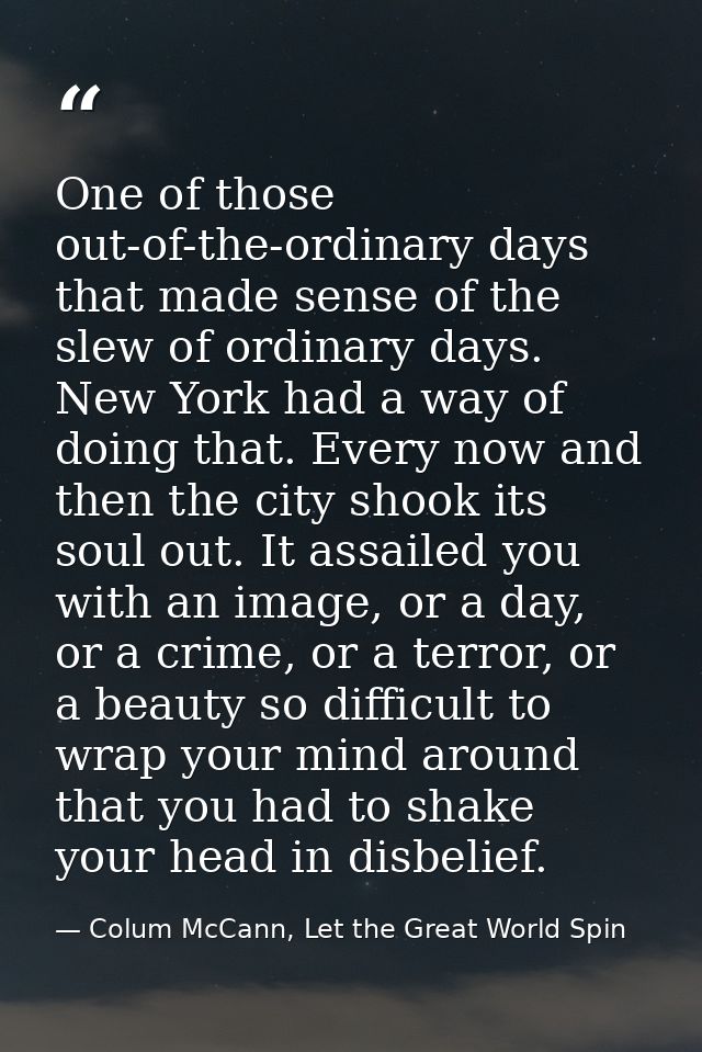 One of those out-of-the-ordinary days that made sense of the slew of ordinary days. New York had a way of doing that. Ev — Colum McCann, Let the Great World Spin