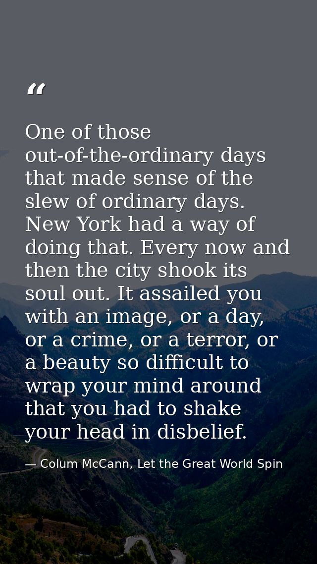 One of those out-of-the-ordinary days that made sense of the slew of ordinary days. New York had a way of doing that. Ev — Colum McCann, Let the Great World Spin