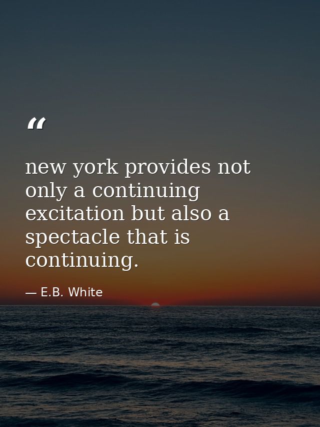 new york provides not only a continuing excitation but also a spectacle that is continuing. — E.B. White