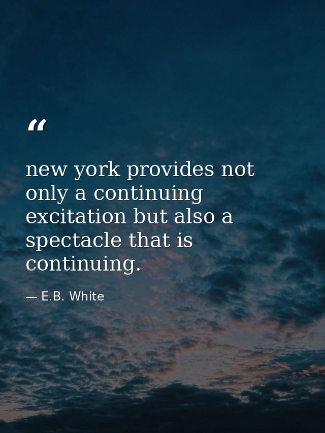 new york provides not only a continuing excitation but also a spectacle that is continuing. — E.B. White