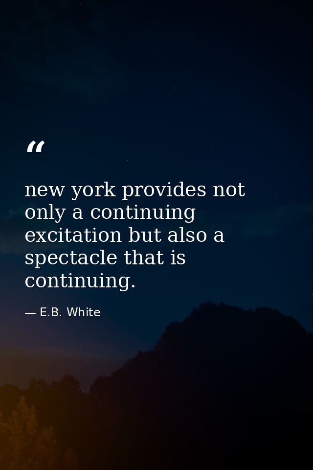 new york provides not only a continuing excitation but also a spectacle that is continuing. — E.B. White