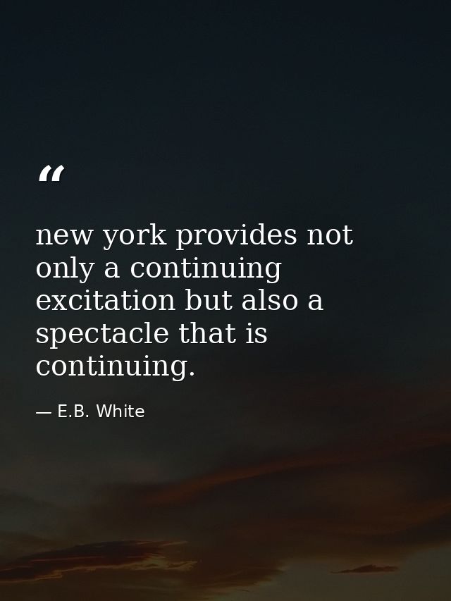new york provides not only a continuing excitation but also a spectacle that is continuing. — E.B. White