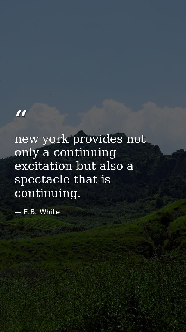 new york provides not only a continuing excitation but also a spectacle that is continuing. — E.B. White