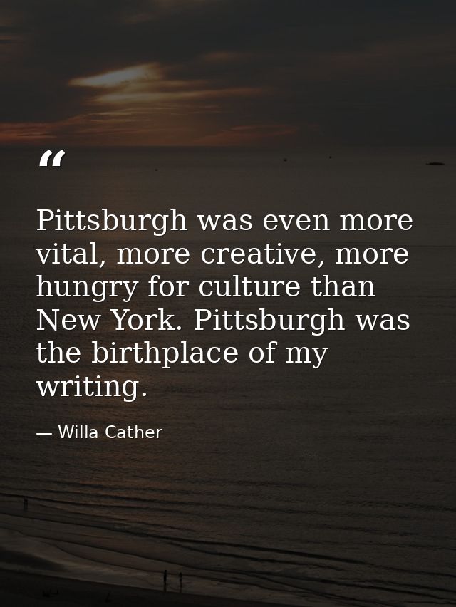 Pittsburgh was even more vital, more creative, more hungry for culture than New York. Pittsburgh was the birthplace of m — Willa Cather
