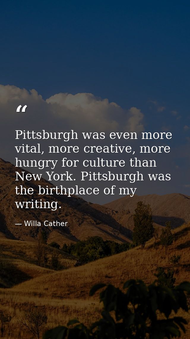 Pittsburgh was even more vital, more creative, more hungry for culture than New York. Pittsburgh was the birthplace of m — Willa Cather