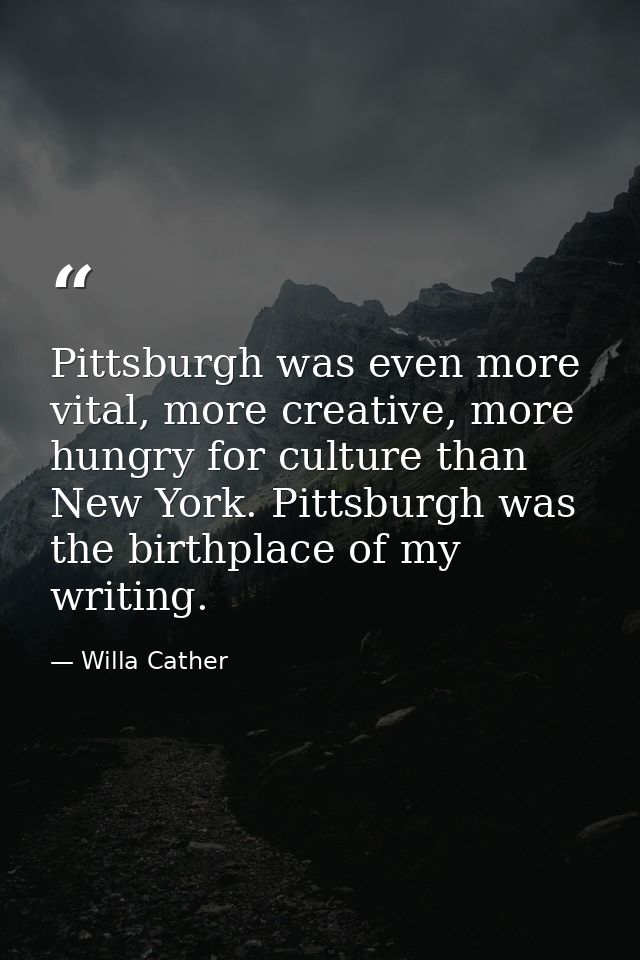 Pittsburgh was even more vital, more creative, more hungry for culture than New York. Pittsburgh was the birthplace of m — Willa Cather