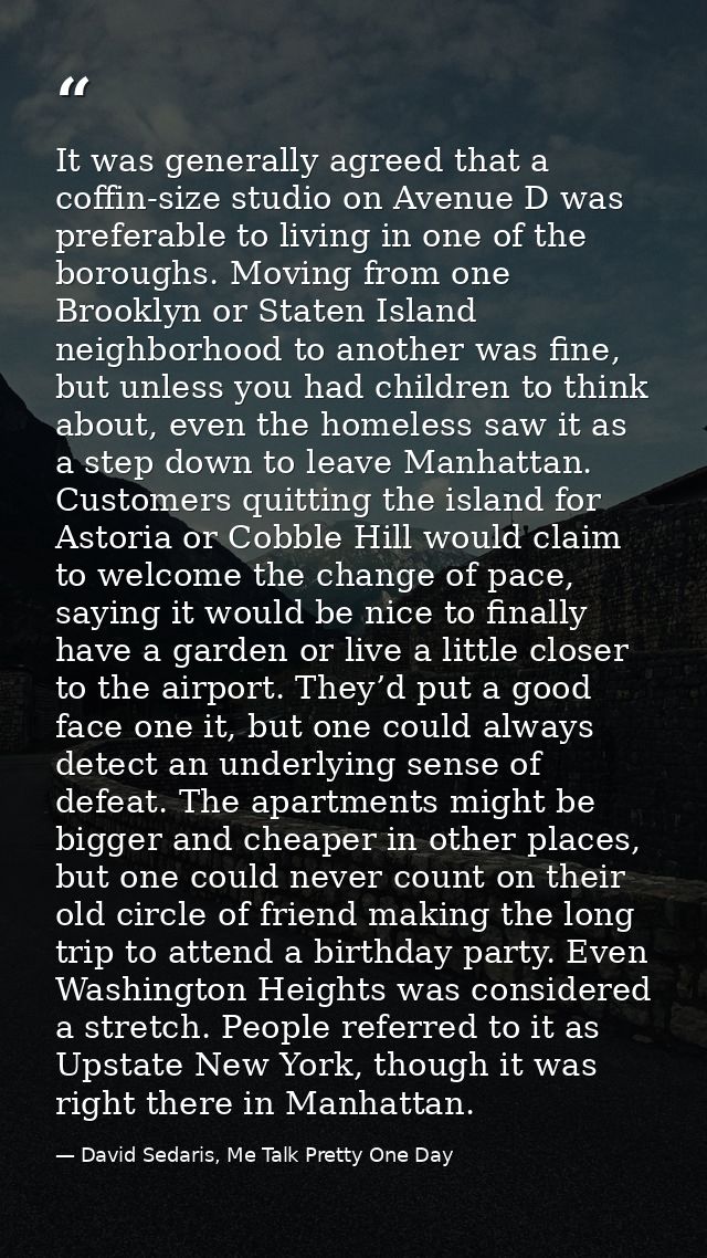 It was generally agreed that a coffin-size studio on Avenue D was preferable to living in one of the boroughs. Moving fr — David Sedaris, Me Talk Pretty One Day