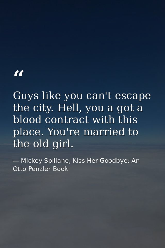 Guys like you can't escape the city. Hell, you a got a blood contract with this place. You're married to the old girl. — Mickey Spillane, Kiss Her Goodbye: An Otto Penzler Book