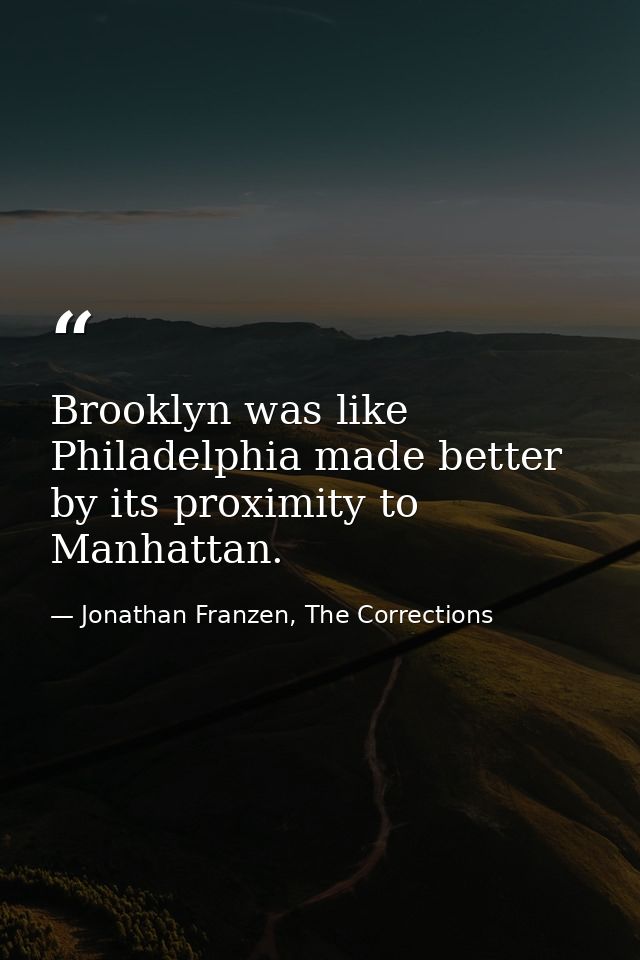 Brooklyn was like Philadelphia made better by its proximity to Manhattan. — Jonathan Franzen, The Corrections
