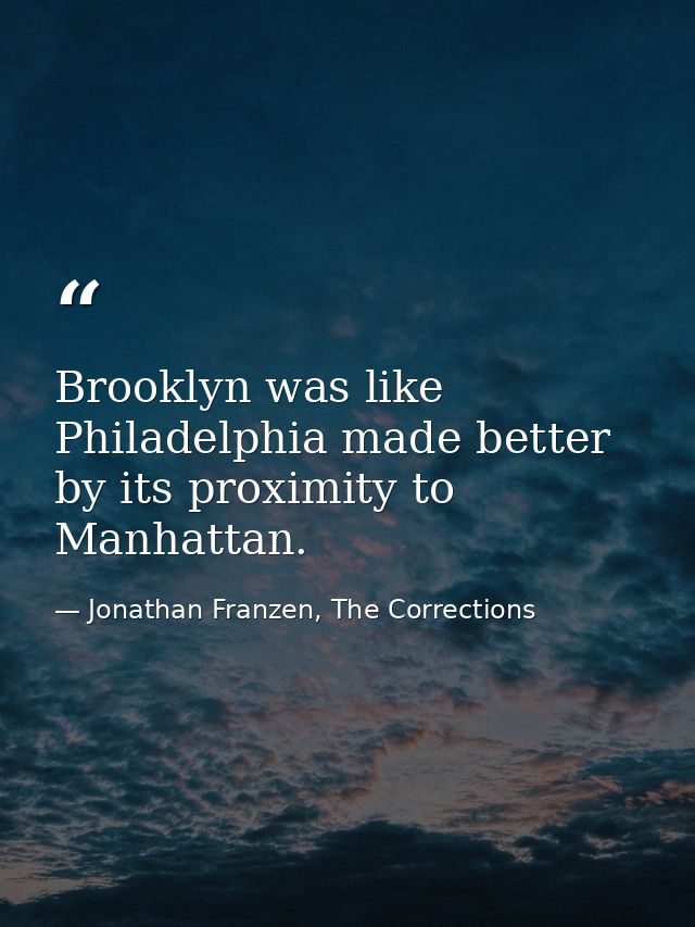 Brooklyn was like Philadelphia made better by its proximity to Manhattan. — Jonathan Franzen, The Corrections