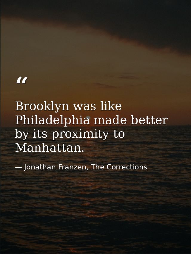 Brooklyn was like Philadelphia made better by its proximity to Manhattan. — Jonathan Franzen, The Corrections
