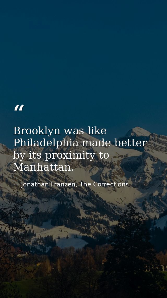 Brooklyn was like Philadelphia made better by its proximity to Manhattan. — Jonathan Franzen, The Corrections