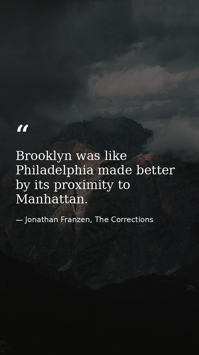 Brooklyn was like Philadelphia made better by its proximity to Manhattan. — Jonathan Franzen, The Corrections