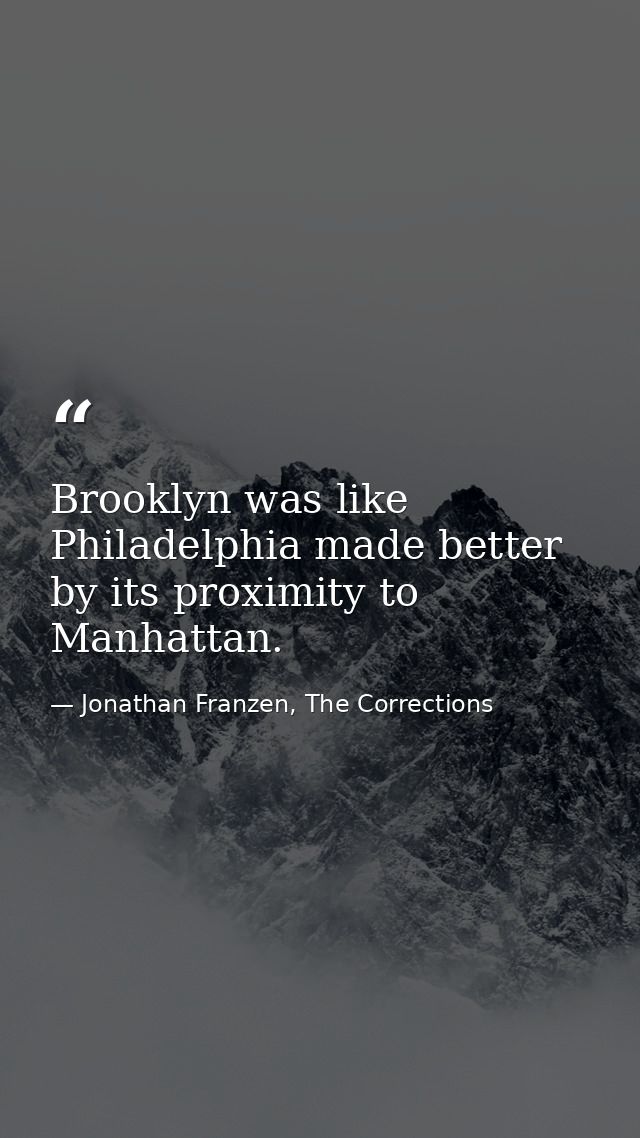 Brooklyn was like Philadelphia made better by its proximity to Manhattan. — Jonathan Franzen, The Corrections