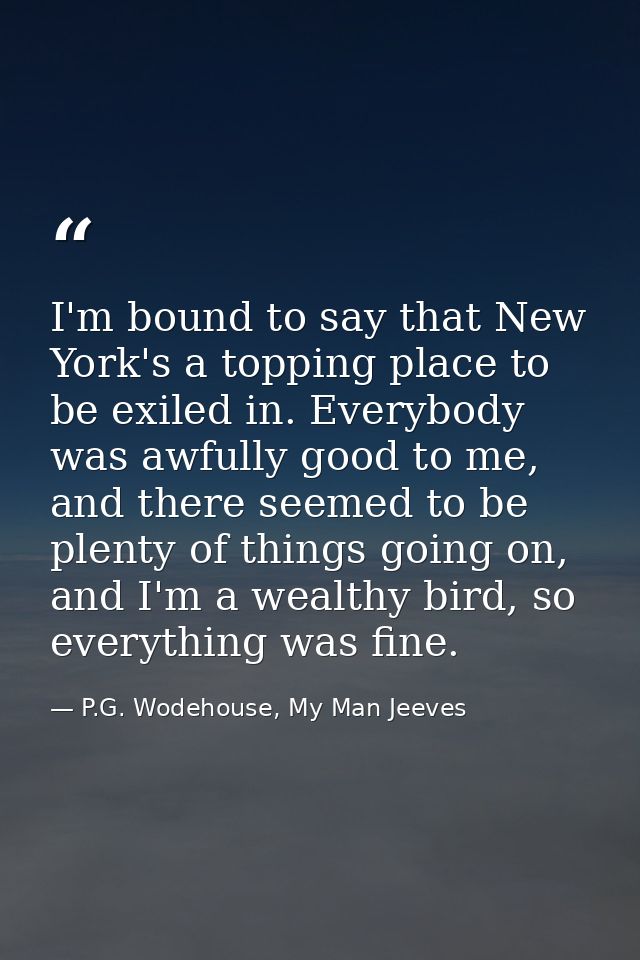 I'm bound to say that New York's a topping place to be exiled in. Everybody was awfully good to me, and there seemed to  — P.G. Wodehouse, My Man Jeeves