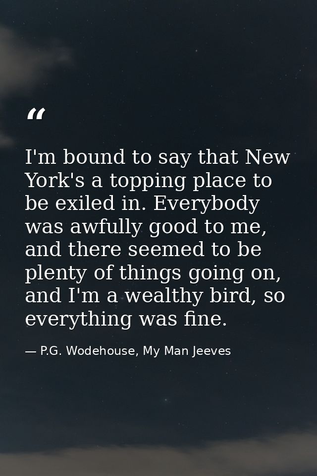I'm bound to say that New York's a topping place to be exiled in. Everybody was awfully good to me, and there seemed to  — P.G. Wodehouse, My Man Jeeves