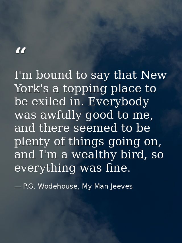 I'm bound to say that New York's a topping place to be exiled in. Everybody was awfully good to me, and there seemed to  — P.G. Wodehouse, My Man Jeeves