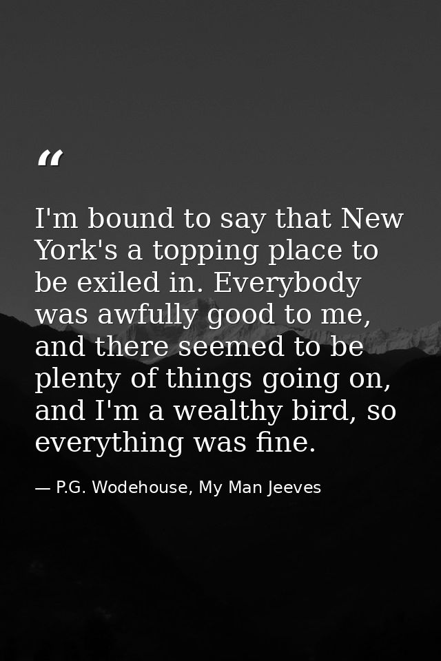 I'm bound to say that New York's a topping place to be exiled in. Everybody was awfully good to me, and there seemed to  — P.G. Wodehouse, My Man Jeeves
