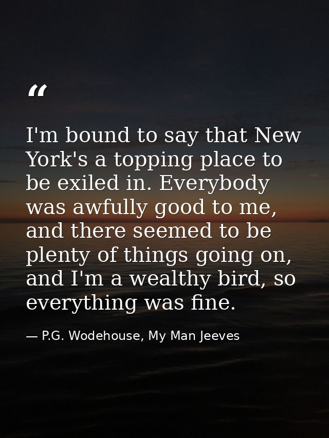 I'm bound to say that New York's a topping place to be exiled in. Everybody was awfully good to me, and there seemed to  — P.G. Wodehouse, My Man Jeeves