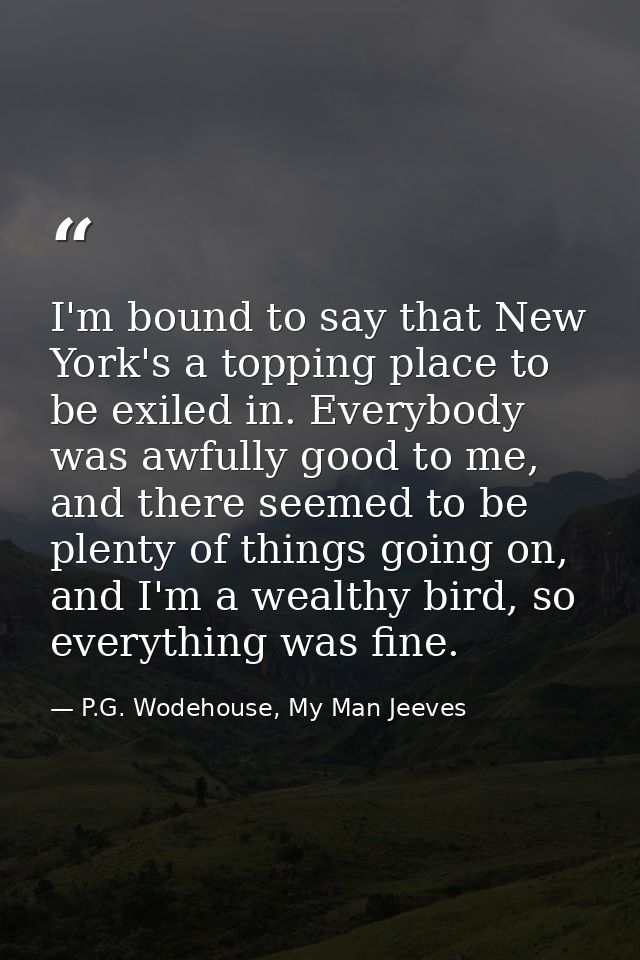 I'm bound to say that New York's a topping place to be exiled in. Everybody was awfully good to me, and there seemed to  — P.G. Wodehouse, My Man Jeeves