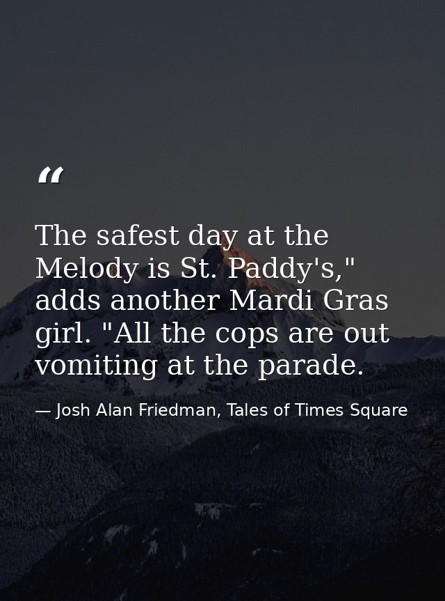 The safest day at the Melody is St. Paddy's," adds another Mardi Gras girl. "All the cops are out vomiting at the parade — Josh Alan Friedman, Tales of Times Square