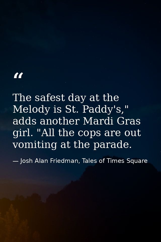 The safest day at the Melody is St. Paddy's," adds another Mardi Gras girl. "All the cops are out vomiting at the parade — Josh Alan Friedman, Tales of Times Square