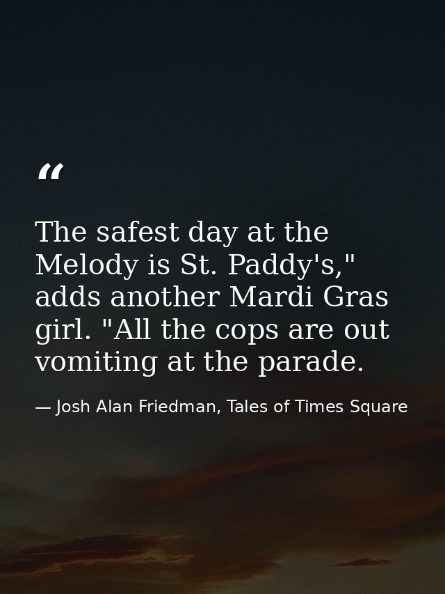 The safest day at the Melody is St. Paddy's," adds another Mardi Gras girl. "All the cops are out vomiting at the parade — Josh Alan Friedman, Tales of Times Square