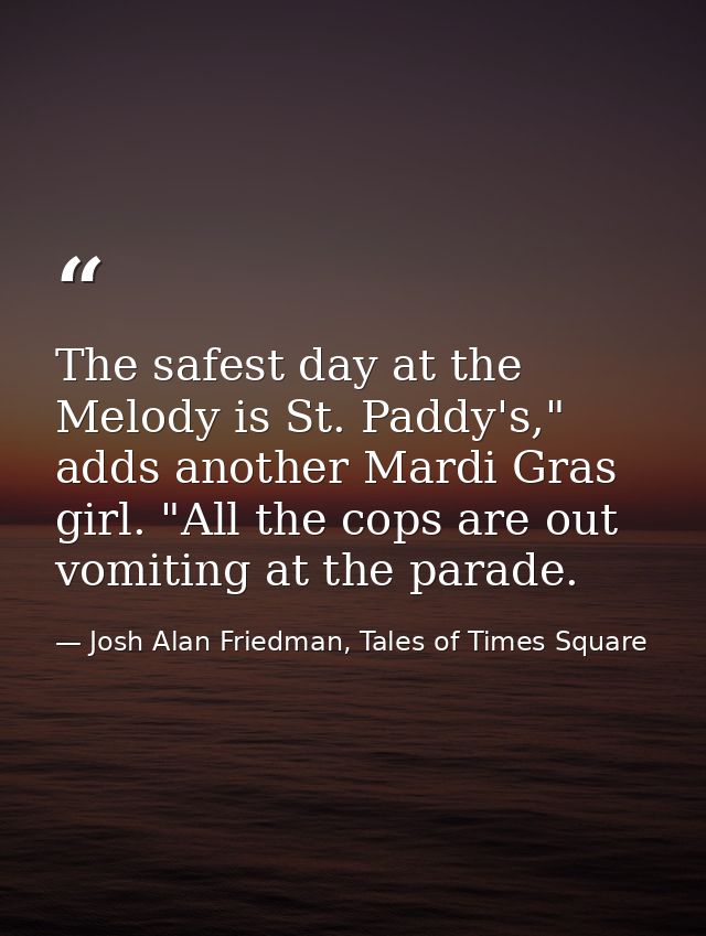 The safest day at the Melody is St. Paddy's," adds another Mardi Gras girl. "All the cops are out vomiting at the parade — Josh Alan Friedman, Tales of Times Square